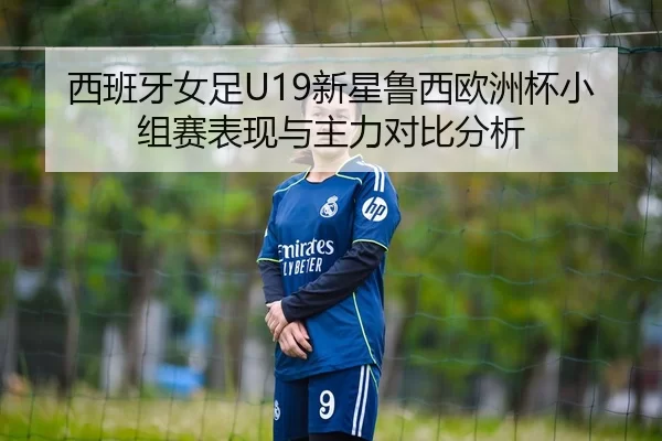 西班牙女足U19新星鲁西欧洲杯小组赛表现与主力对比分析