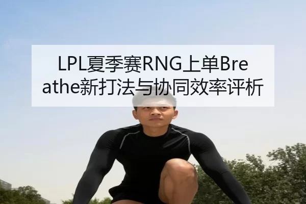 LPL夏季赛RNG上单Breathe新打法与协同效率评析